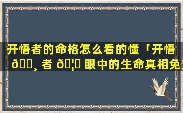 开悟者的命格怎么看的懂「开悟 🕸 者 🦁 眼中的生命真相免责声明」